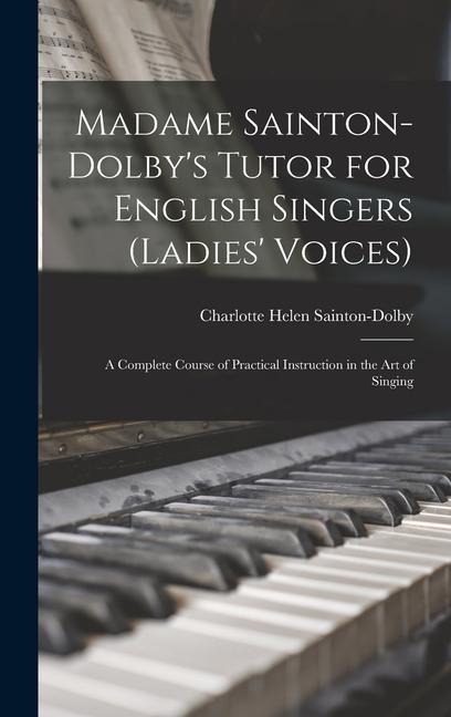 Madame Sainton-Dolby‘s Tutor for English Singers (Ladies‘ Voices): A Complete Course of Practical Instruction in the art of Singing