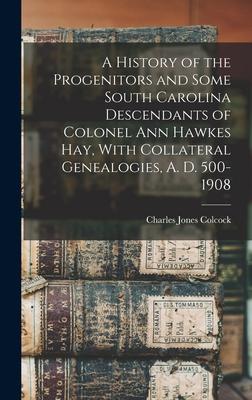 A History of the Progenitors and Some South Carolina Descendants of Colonel Ann Hawkes Hay With Collateral Genealogies A. D. 500-1908