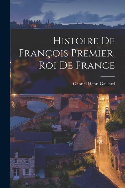 Histoire de François Premier Roi de France