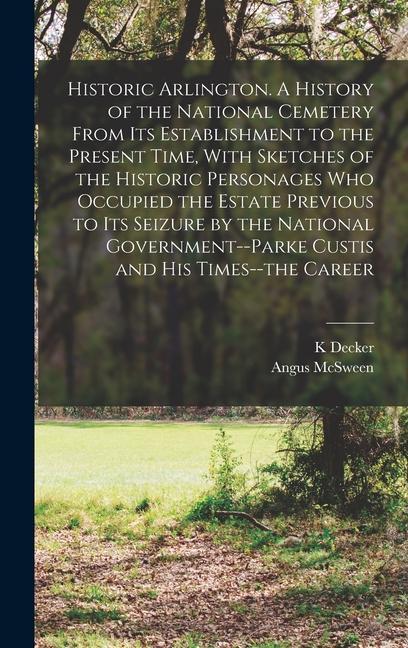 Historic Arlington. A History of the National Cemetery From its Establishment to the Present Time With Sketches of the Historic Personages who Occupied the Estate Previous to its Seizure by the National Government--Parke Custis and his Times--the Career