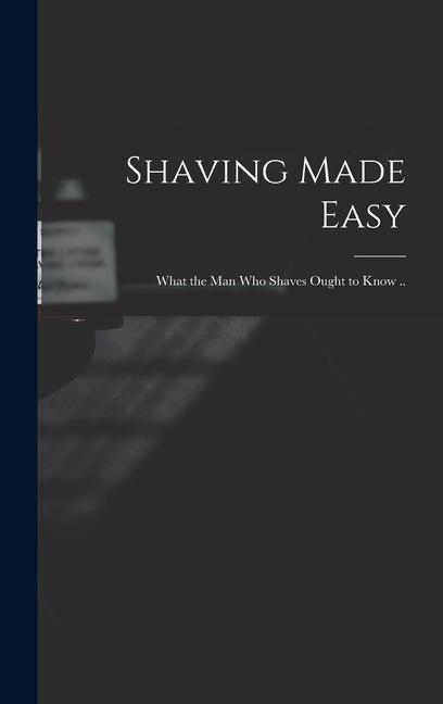 Shaving Made Easy; What the man who Shaves Ought to Know ..