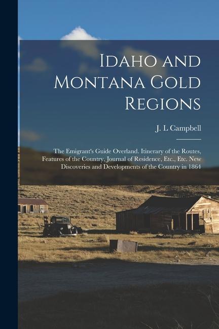 Idaho and Montana Gold Regions: The Emigrant‘s Guide Overland. Itinerary of the Routes Features of the Country Journal of Residence Etc. Etc. New