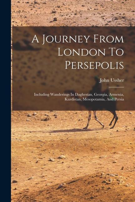 A Journey From London To Persepolis: Including Wanderings In Daghestan Georgia Armenia Kurdistan Mesopotamia And Persia