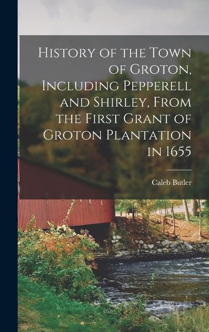 History of the Town of Groton Including Pepperell and Shirley From the First Grant of Groton Plantation in 1655