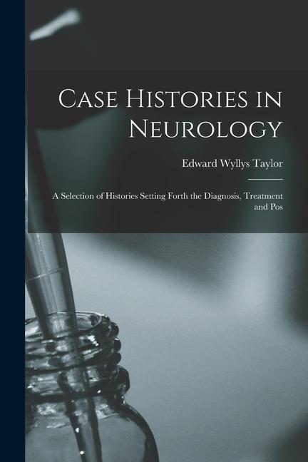 Case Histories in Neurology: A Selection of Histories Setting Forth the Diagnosis Treatment and Pos