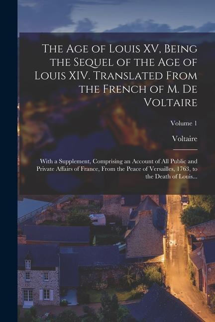 The Age of Louis XV Being the Sequel of the Age of Louis XIV. Translated From the French of M. De Voltaire; With a Supplement Comprising an Account