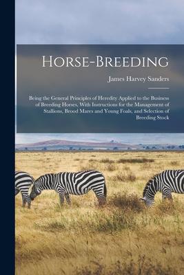 Horse-breeding: Being the General Principles of Heredity Applied to the Business of Breeding Horses With Instructions for the Managem
