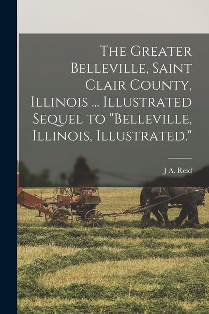 The Greater Belleville Saint Clair County Illinois ... Illustrated Sequel to Belleville Illinois Illustrated.