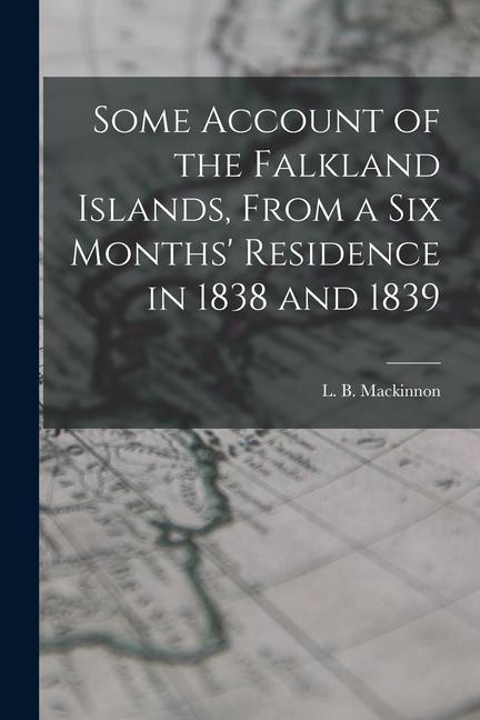 Some Account of the Falkland Islands From a six Months‘ Residence in 1838 and 1839