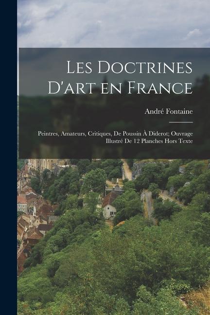 Les Doctrines D‘art en France; Peintres Amateurs Critiques de Poussin à Diderot; Ouvrage Illustré de 12 Planches Hors Texte