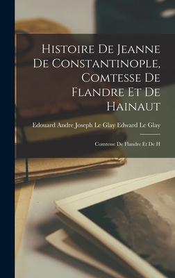 Histoire de Jeanne de Constantinople Comtesse de Flandre et de Hainaut: Comtesse de Flandre et de H