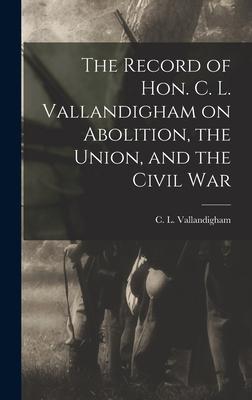 The Record of Hon. C. L. Vallandigham on Abolition the Union and the Civil War
