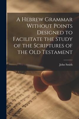 A Hebrew Grammar Without Points ed to Facilitate the Study of the Scriptures of the Old Testament