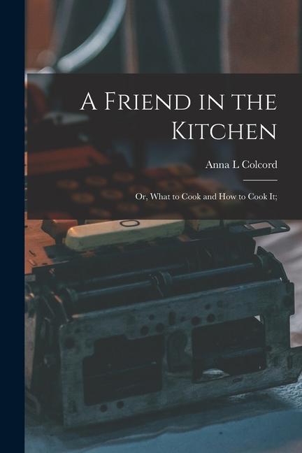 A Friend in the Kitchen; or What to Cook and how to Cook it;