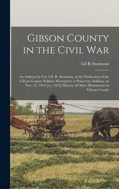 Gibson County in the Civil war; an Address by Col. Gil. R. Stormont at the Dedication of the Gibson County Soldiers Monument at Princeton Indiana on Nov. 12 1913 [i.e. 1912] History of Other Monuments in Gibson County