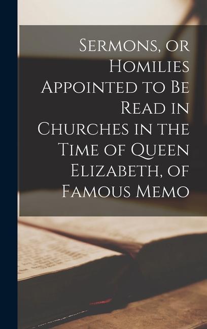 Sermons or Homilies Appointed to be Read in Churches in the Time of Queen Elizabeth of Famous Memo