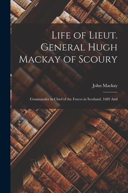 Life of Lieut. General Hugh Mackay of Scoury: Commander in Chief of the Forces in Scotland 1689 And