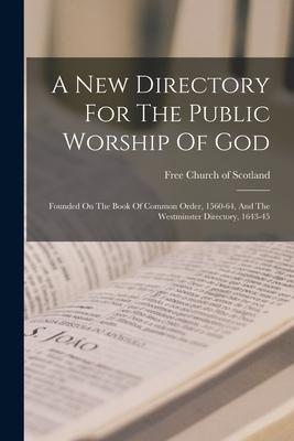A New Directory For The Public Worship Of God: Founded On The Book Of Common Order 1560-64 And The Westminster Directory 1643-45