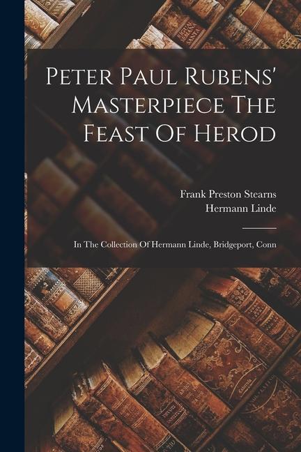Peter Paul Rubens‘ Masterpiece The Feast Of Herod: In The Collection Of Hermann Linde Bridgeport Conn