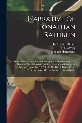 Narrative Of Jonathan Rathbun: With Accurate Accounts Of The Capture Of Groton Fort The Massacre That Followed And The Sacking And Burning Of New L