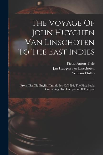 The Voyage Of John Huyghen Van Linschoten To The East Indies: From The Old English Translation Of 1598. The First Book Containing His Description Of