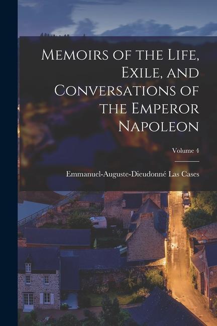 Memoirs of the Life Exile and Conversations of the Emperor Napoleon; Volume 4