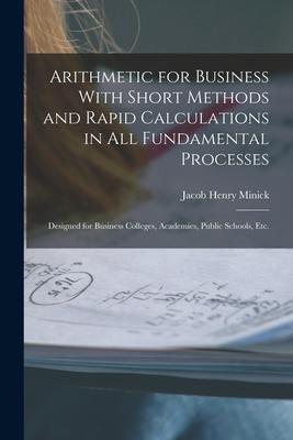 Arithmetic for Business With Short Methods and Rapid Calculations in All Fundamental Processes: ed for Business Colleges Academies Public Scho