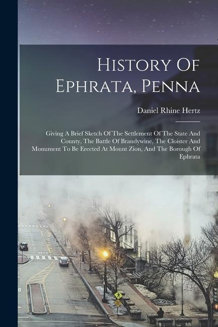 History Of Ephrata Penna: Giving A Brief Sketch Of The Settlement Of The State And County The Battle Of Brandywine The Cloister And Monument T