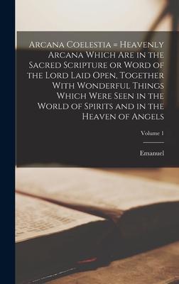 Arcana Coelestia = Heavenly Arcana Which Are in the Sacred Scripture or Word of the Lord Laid Open Together With Wonderful Things Which Were Seen in - Emanuel Swedenborg