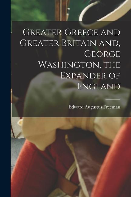 Greater Greece and Greater Britain and George Washington the Expander of England