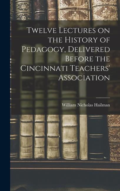 Twelve Lectures on the History of Pedagogy Delivered Before the Cincinnati Teachers‘ Association