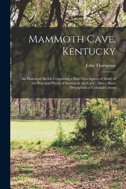 Mammoth Cave Kentucky: An Historical Sketch Containing a Brief Description of Some of the Principal Places of Interest in the Cave; Also a Sh