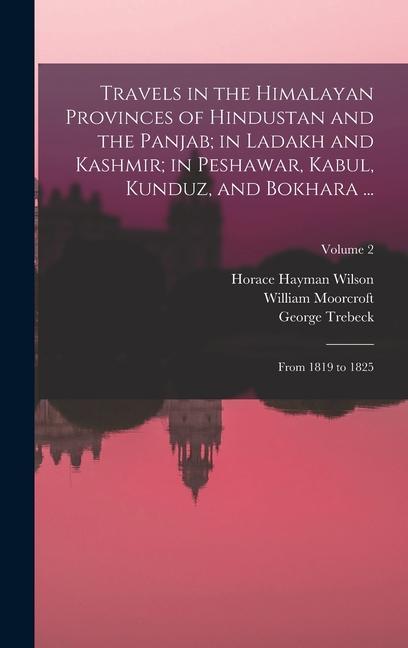 Travels in the Himalayan Provinces of Hindustan and the Panjab; in Ladakh and Kashmir; in Peshawar Kabul Kunduz and Bokhara ...: From 1819 to 1825;