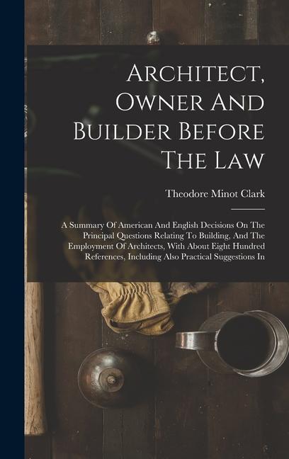 Architect Owner And Builder Before The Law: A Summary Of American And English Decisions On The Principal Questions Relating To Building And The Empl
