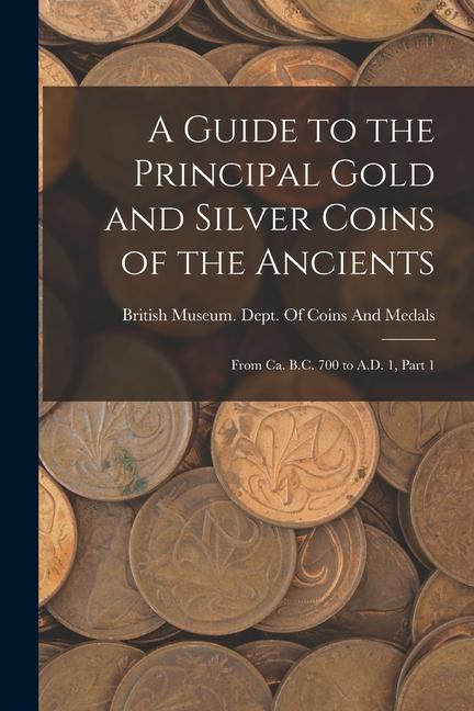 A Guide to the Principal Gold and Silver Coins of the Ancients: From Ca. B.C. 700 to A.D. 1 Part 1