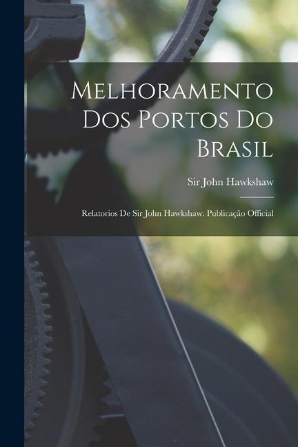 Melhoramento Dos Portos Do Brasil: Relatorios De Sir John Hawkshaw. Publicação Official