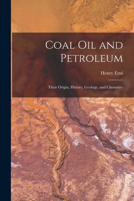 Coal Oil and Petroleum: Their Origin History Geology and Chemistry