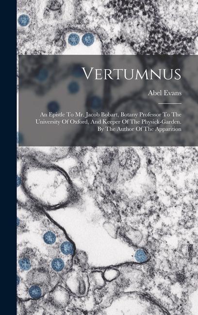 Vertumnus: An Epistle To Mr. Jacob Bobart Botany Professor To The University Of Oxford And Keeper Of The Physick-garden. By The