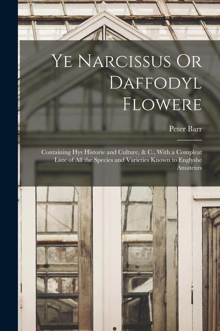 Ye Narcissus Or Daffodyl Flowere: Containing Hys Historie and Culture & C. With a Compleat Liste of All the Species and Varieties Known to Englyshe