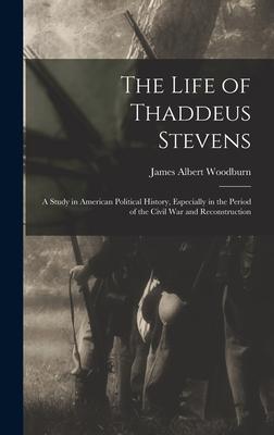 The Life of Thaddeus Stevens: A Study in American Political History Especially in the Period of the Civil War and Reconstruction