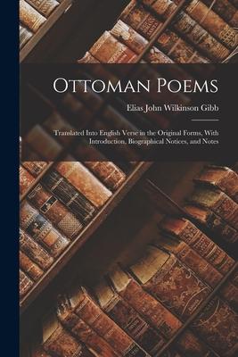 Ottoman Poems: Translated Into English Verse in the Original Forms With Introduction Biographical Notices and Notes