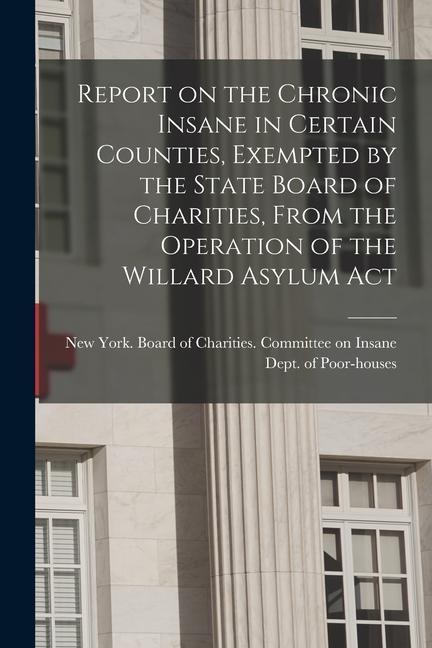 Report on the Chronic Insane in Certain Counties Exempted by the State Board of Charities From the Operation of the Willard Asylum Act