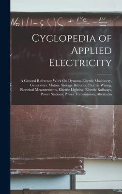 Cyclopedia of Applied Electricity: A General Reference Work On Dynamo-Electric Machinery Generators Motors Storage Batteries Electric Wiring Elec