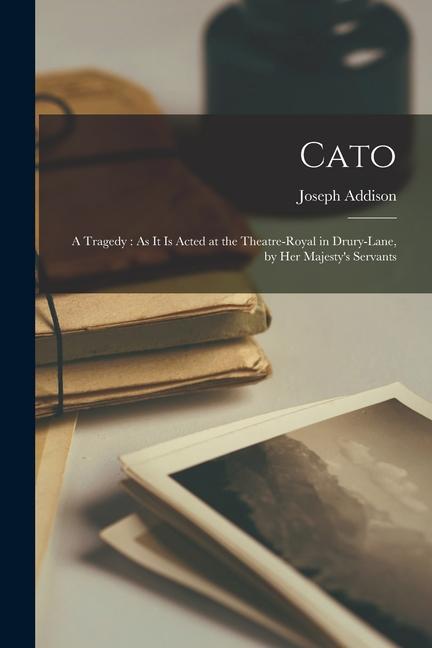 Cato: A Tragedy: As It Is Acted at the Theatre-Royal in Drury-Lane by Her Majesty‘s Servants
