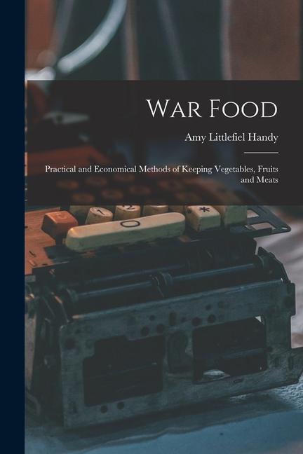 War Food: Practical and Economical Methods of Keeping Vegetables Fruits and Meats
