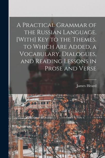 A Practical Grammar of the Russian Language. [With] Key to the Themes. to Which Are Added a Vocabulary Dialogues and Reading Lessons in Prose and V
