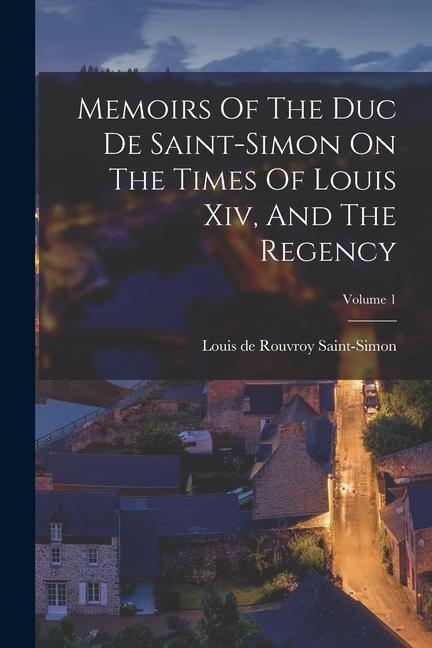 Memoirs Of The Duc De Saint-simon On The Times Of Louis Xiv And The Regency; Volume 1