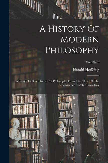 A History Of Modern Philosophy: A Sketch Of The History Of Philosophy From The Close Of The Renaissance To Our Own Day; Volume 2