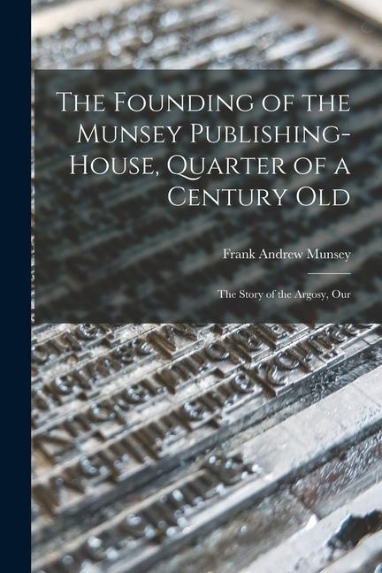 The Founding of the Munsey Publishing-House Quarter of a Century old; the Story of the Argosy Our