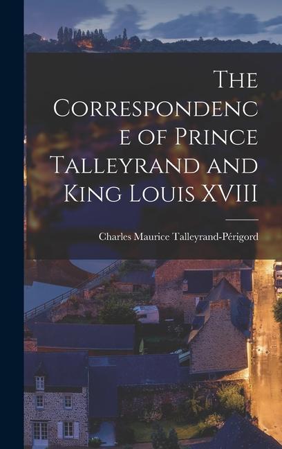 The Correspondence of Prince Talleyrand and King Louis XVIII